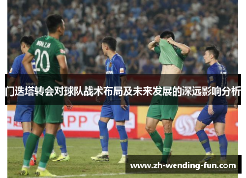 门迭塔转会对球队战术布局及未来发展的深远影响分析 门迭塔转会对球队战术布局及未来发展的深远影响分析