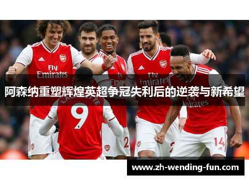 阿森纳重塑辉煌英超争冠失利后的逆袭与新希望