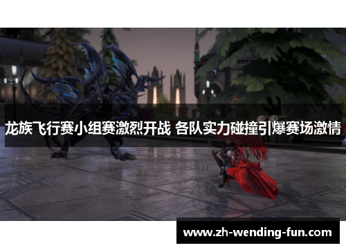 龙族飞行赛小组赛激烈开战 各队实力碰撞引爆赛场激情