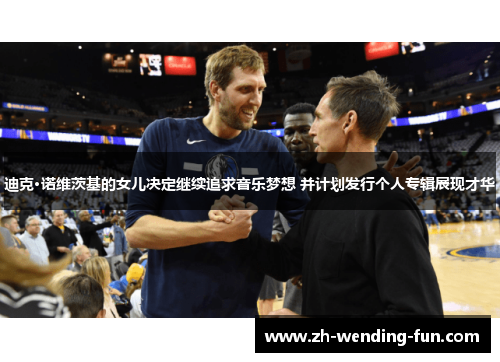 迪克·诺维茨基的女儿决定继续追求音乐梦想 并计划发行个人专辑展现才华