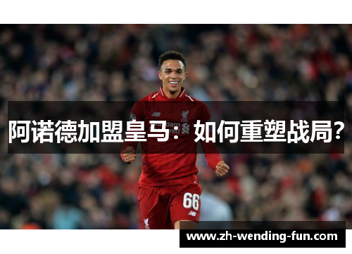 阿诺德加盟皇马：如何重塑战局？