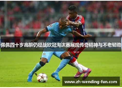 佩佩四十岁高龄仍征战欧冠淘汰赛展现传奇精神与不老韧劲 佩佩四十岁高龄仍征战欧冠淘汰赛展现传奇精神与不老韧劲