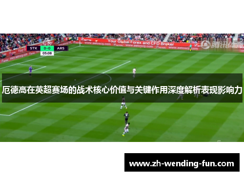 厄德高在英超赛场的战术核心价值与关键作用深度解析表现影响力